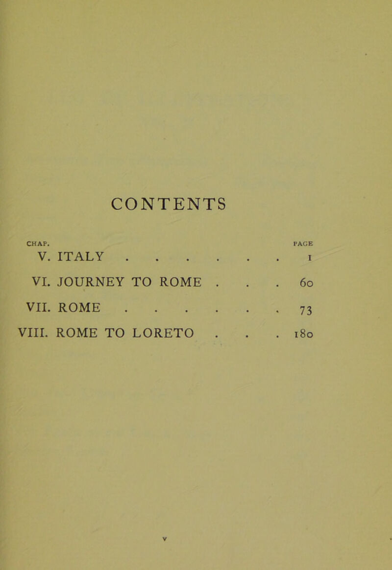 CONTENTS CHAP. V. ITALY . . . . VI. JOURNEY TO ROME . VII. ROME . . . . VIII. ROME TO LORETO . V PACE . I 6o • 73 . i8o