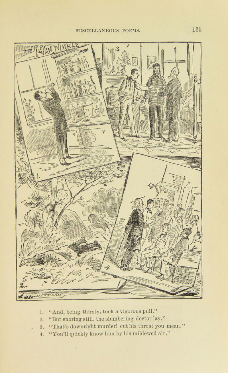 ]. “Aud, being lliiisty, took a vigorous puil.” 2. “But snoring still, the slumbering doctor lay.” 3. “That’s downright murder! cut his throat you mean.” 4. “You’ll quickly know him l)y his mildewed air.”