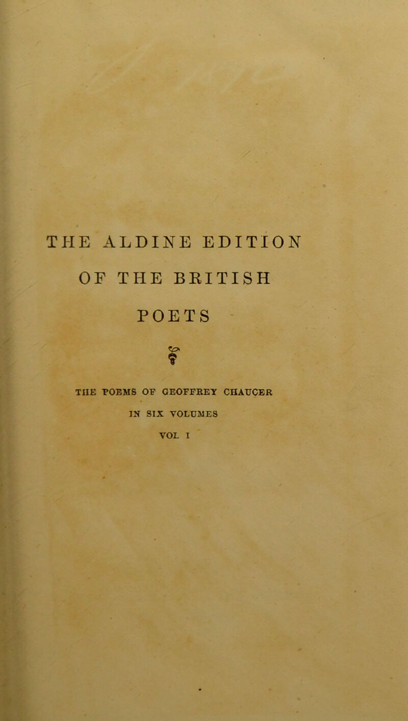 THE ALDINE EDITION OF THE BRITISH POETS I THE POEMS OP GEOFFREY CHAUCER IN SIX VOLUMES
