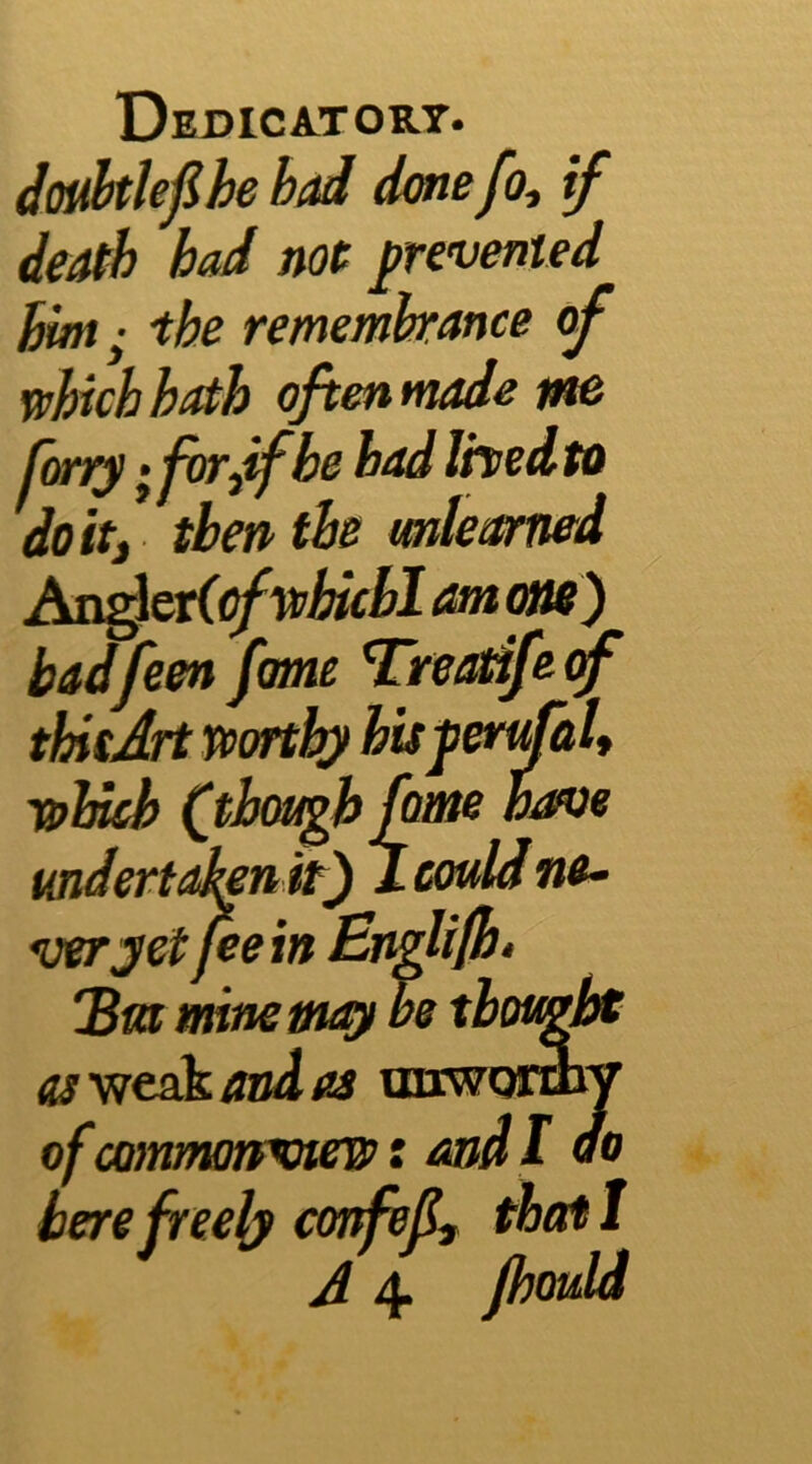 dot^Ujihe bad done fo, if death had not prevented Bm- ihe remembrance of which hath often made m forty •jvrdfhe had Ihedto doitj then the mleamed AnAerfifwhichl am au) badfeen fame ^reaiife^ thitArt Toortly hispenfaU which Cthtn^h farm have undertahmt) 1 could ne^ veryet feem Englifh» Bna mnemeeji be thought as'W€sik and as unworaiy of comnumwiew: and I do berefree^ confef, that I A 4 Jhotdd