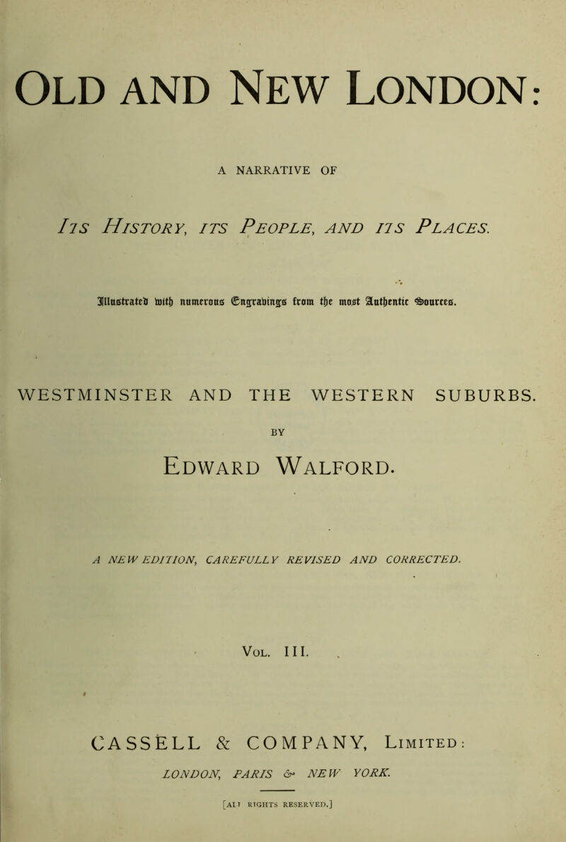 Old and New London: A NARRATIVE OF Iis History, its People, and ns Places. 31llu£itratclt nnmerotts ®ttsrabin50 from tf)e moot 3lutj)tntic •Smurcce. WESTMINSTER AND THE WESTERN SUBURBS. BY Edward Walford. A NEW EDITION, CAREFULLY REVISED AND CORRECTED. VoL. III. CASSELL & COMPANY, Limited LONDON, PARIS <2^ NEW YORK. [ait rights reserved.]