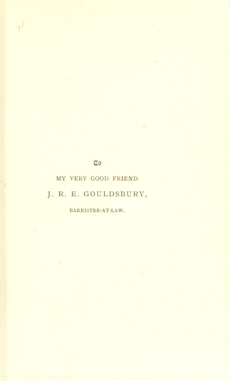 MY VERY GOOD FRIEND J. R. E. GOULDSBURY, BARRISTER-AT-LAW.