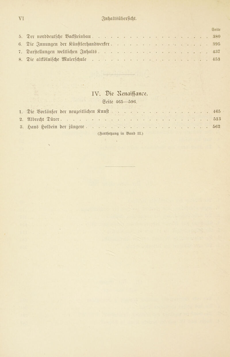 VI Seite 5. ®er iiorbbeutfdjc 33acf[tcinbau 380 C. ®ic ^muuic^eu bcr Mu[tlcid)anb)üerfer • 805 7. ®ar|tdliniflcn lueltürfjcn 8. ^ic altfölnifd^e 5[Ratcrj'd)iiIc 453 IV. Die Henaiffance. ©eite 4G5—50G. 1. ^ie ^orlnn^er ber neu^eittid)en £un[t 4G5 2. ^Hbredjt stirer 513 3. ^otbeiu ber jüngere 5G2 (gortfet3ung in 93anb II.) S