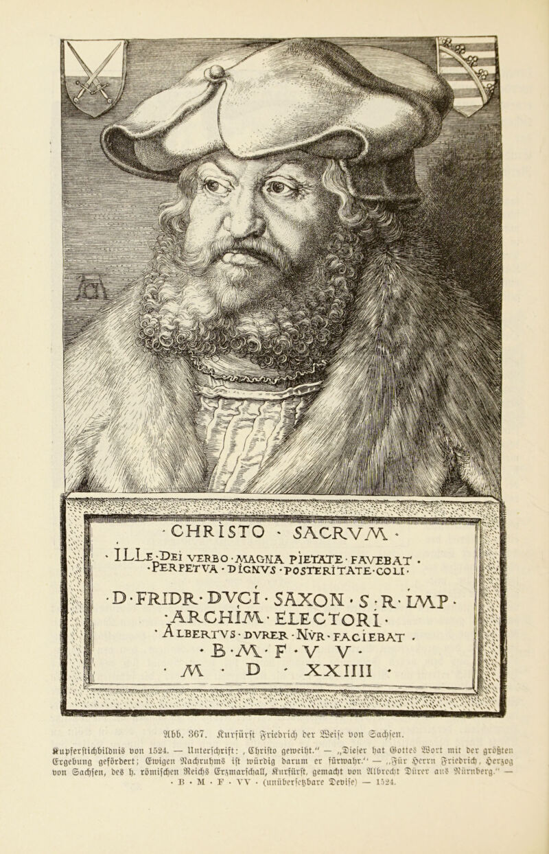 m '5 CHRISTO VEB30 -MAOMA PIETATE- FÄVEBAT ETVA -DIGPiV^ -POSTERiTATE-COLI' ARCHIi\\- ElLECTORl- i. LBERTY S • DVRER * NvR' FACIEBAT ■ 5 V''' '.V Vv'\'vV',-\v, CvW'.'vC«' 3lbb. 367. Äiirfüvft j^-ricbridj ber 2Set)c üon 3adijen. Äupfer[ti£bbtlbui§ bou 1524. — llnter)d}ritt: , Sbrifto gemeint. — ,,2'ieier bat ©ottec- '-ll'ort mit ber größten Grgebung geförbert; (Sloigen 3iad)rubm§ i[t tuürbig barum er türtimbr. — ,,^ür .'öerrn Jficbricb, ^'crsog bon ©acbjeii, bc8 b- röniifd}en 9teid)l ©r^marfdiab, .Stiirfürft, gemacbt bou 9llbredit ^ürer an-? Oiitrnberg. --