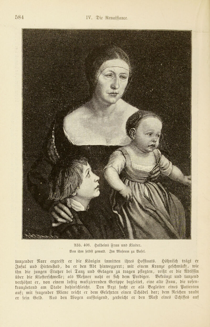 58-1 IV. Xic ,')icuaiiiaiiri’. 3l6b. 408. §olbein§ %xau unb Jltnber. SSon il)m felbft gemalt, SJtufeiim 511 93afel. taii^euber 9^arr ergreift er bie Königin inmitten il}re§ ipoj[taat§. ^''ö^nije^ trägt er ^nfut nnb ^irtenftab, ba er ben 5tbt l^inmeggerrt; mit einem Äraii5e ge]‘d)mücft, mie if)n bie jungen ©tn|er bei Xanj nnb Belagen äu tragen pflegten, reißt er bie 5tbtijiin über bie ^^tofterjc^meHe; al§ ^Jteßner na^t er fic^ bem ^rebiger. 33efrän5t nnb taip^cnb t3er^ö:^nt er, non einem luftig mnfi5ierenben (Gerippe begleitet, eine atte ^nrnn, bie rofen= fran^betenb am Stabe batjinferleid)t. 2)en Slr^t fnrfjt er at§ 53egteitcr eine§ Patienten auf; mit fragenber SOtiene reid)t er bem ©etetjrten einen Sdjäbet bar; bem dicidien raubt er fein ©etb. 5tn§ ben 3Bogen anffteigenb, serbric^t er ben 9?taft einey Sdjiffey auf
