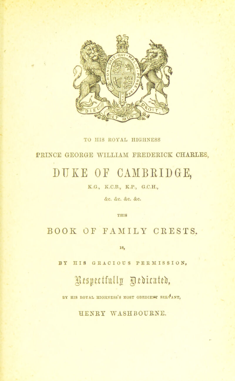 TO HIS ROYAL HIGHNESS PRINCE GEORGE WILLIAM FREDERICK CHARLE DUKE OF CAMBRIDGE, K.G., K.C.B., K.P., G.C.H., Ac. &c. &c. &c. THIS BOOK OF FAMILY CHESTS. IB, BY HIS GRACIOUS PERMISSION, ^sportful l it grtnotrii, BY nis BOYAL HIGHNESS-S MOST OBEDIENT SERVANT, HENRY WASH BOURNE.