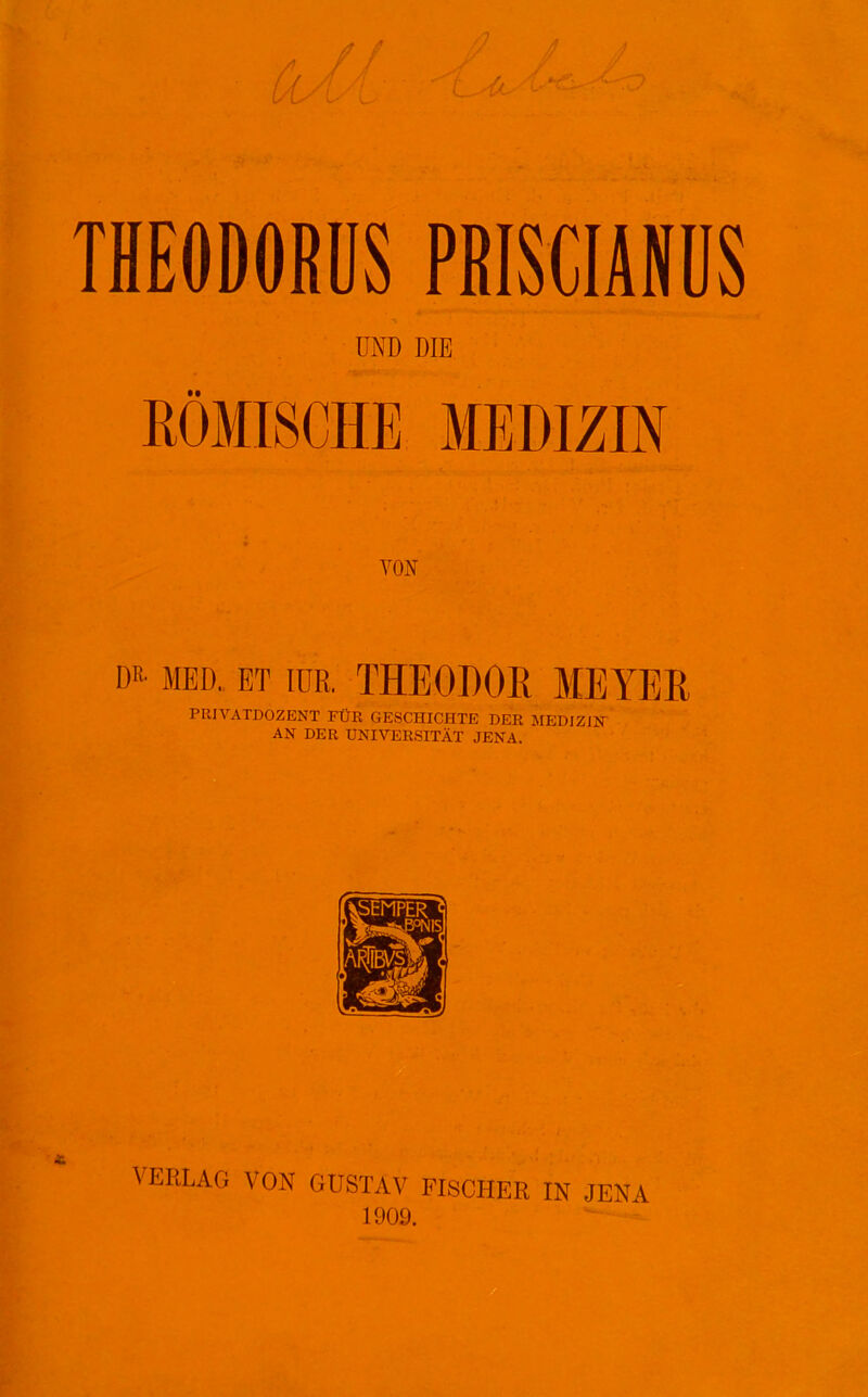 UND DIE ROMISCHE MEDIZIN * YON DR- MED. ET lUR. THEODOK MEYER PRIVATDOZENT FtJR GESCHICHTE DER MEDIZIFT AN DER UNIVERSITAT JENA. VERLAG VON GUSTAV FISCHER IN JENA 1909.