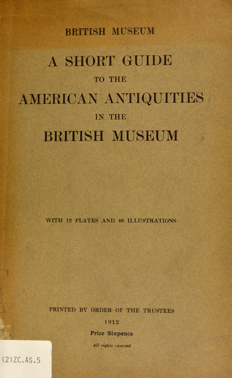 A SHORT GUIDE TO THE AMERICAN ANTIQUITIES IN THE BRITISH MUSEUM WITH 12 PLATES AND 48 ILLUSTRATIONS PRINTED BY ORDER OF THE TRUSTEES 1912 Price Sixpence All riffhia reat7iied (2)ZC.AS,5