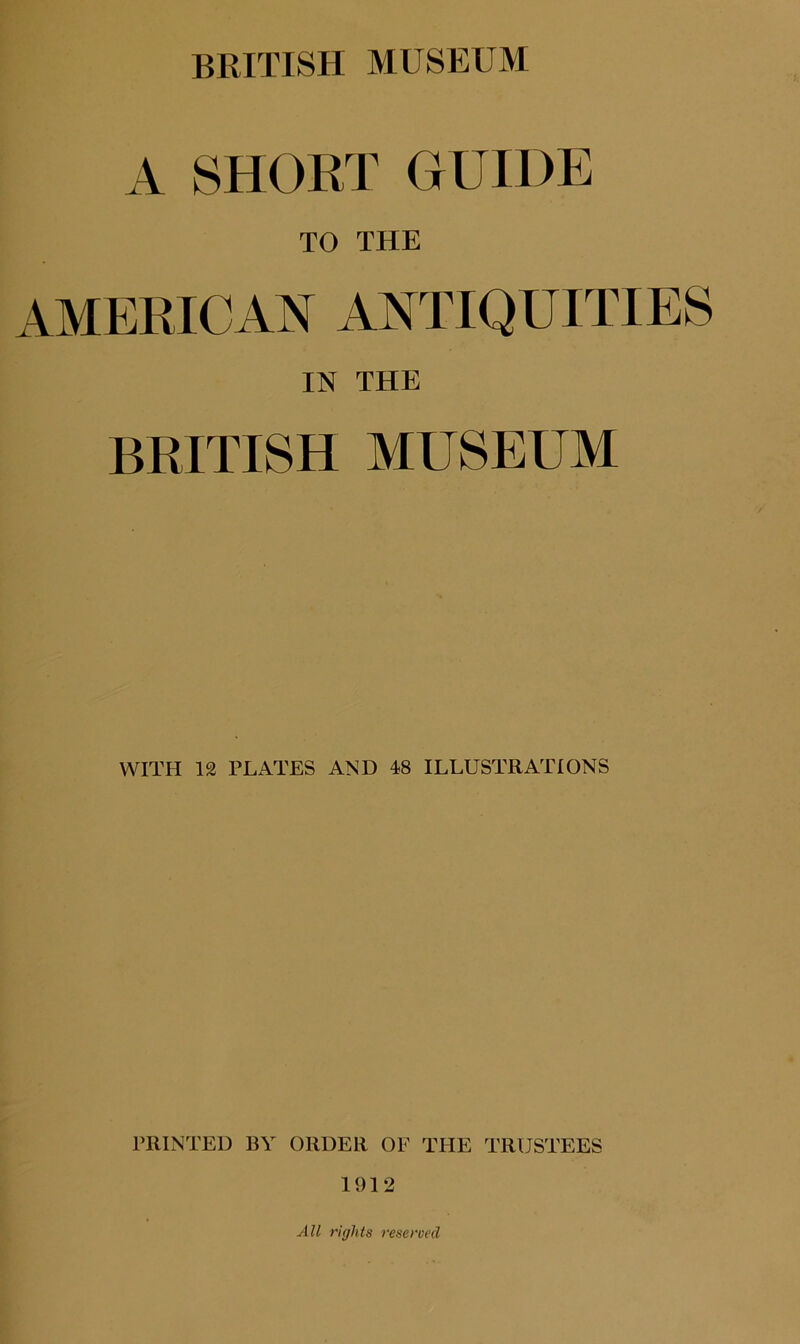 A SHORT GUIDE TO THE AMERICAN ANTIQUITIES IN THE BRITISH MUSEUM WITH 12 PLATES AND 48 ILLUSTRATIONS PRINTED BY ORDER OF THE TRUSTEES 1912 All rights reserved