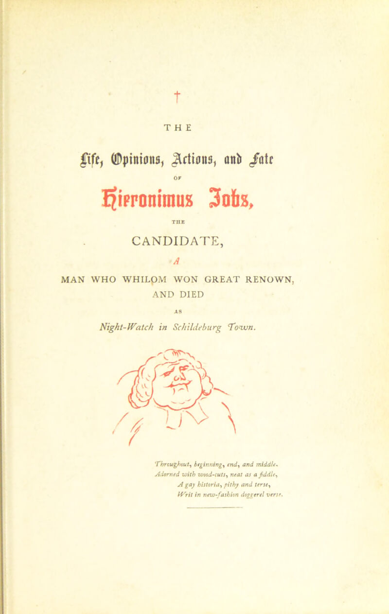 t THE £tfe, ©pinions, JUtions, öltb /atc ffipronimus 3afis, THE CANDIDATE, A MAN WHO WHILOM WON GREAT RENOWN, AND DIED Night-lVatch in Scliildeburg To-ivn. Tbrcughout, btginning, and middle. Aderned with zuocd-cuts, neat as a fiddle, W gay historia, pithy and terse, #/ri7 in new-fashion doggeret venr.