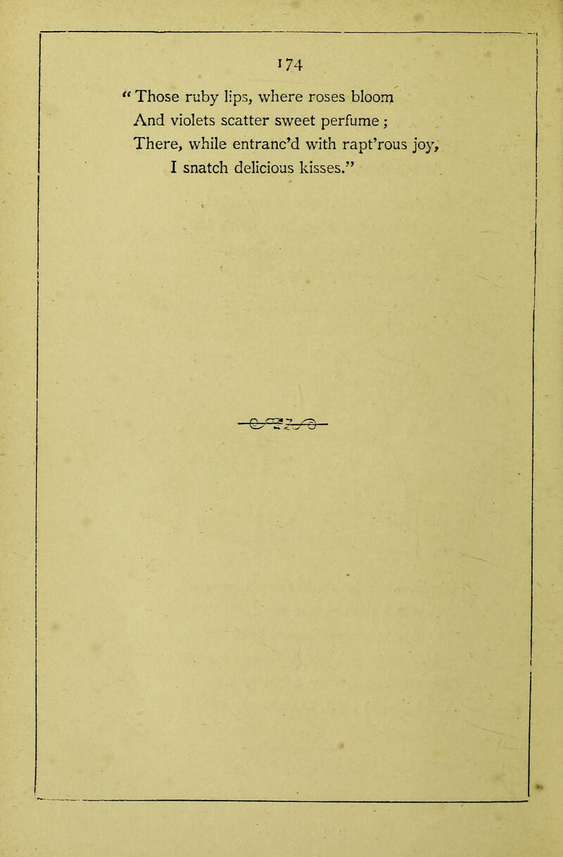 “ Those ruby lips, where roses bloom And violets scatter sweet perfume; There, while entranc’d with rapt’rous joy, I snatch delicious kisses.” \