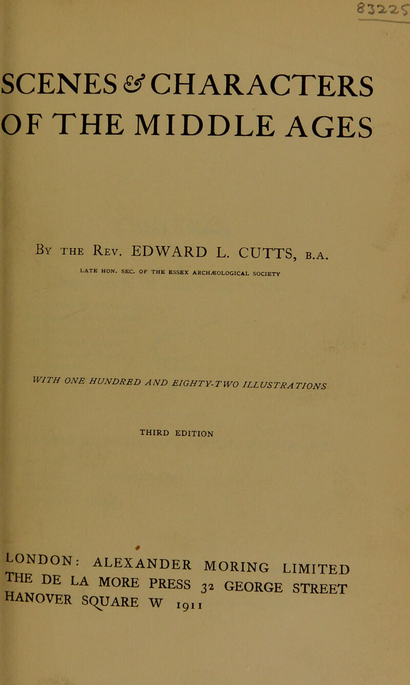 OF THE MIDDLE AGES By THE Rev. EDWARD L. CUTTS, b.a LATE HON. SEC. OF THE ESSEX ARCH/EOLOCICAL SOCIETY WITH ONE HUNDRED AND EIGHTY-TWO ILLUSTRATIONS third edition LONDON: ALEXANDER MORING LIMITED the DE la more press 32 GEORGE STREET Hanover square w igu