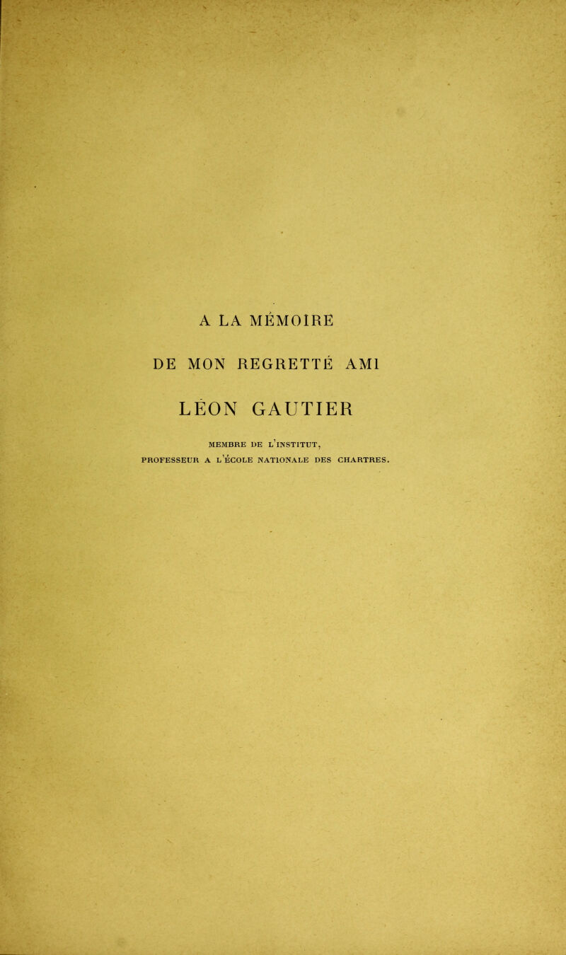 A LA MÉMOIRE DE MON REGRETTÉ AMI LÉON GAUTIER MEMBRE DE L’iNSTITUT, PROFESSEUR A l’ÉCOLE NATIONALE DES CHARTRES.