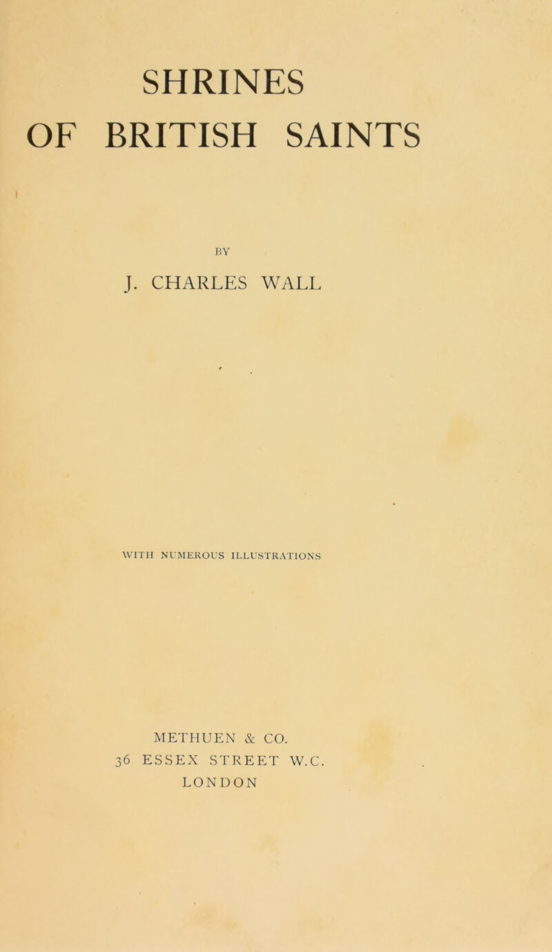 SHRINES OF BRITISH SAINTS BY J. CHARLES WALL WITH NUMEROUS ILLUSTRATIONS METHUEN & CO. 36 ESSEX STREET W.C. LONDON