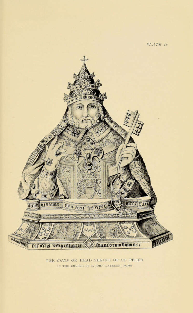 PI. ATE 11 W'^T fSttt** TVA |PfT«A \«yC VATKA«* APuCTo* ■^PCTRC Ut\jatmy4 nr oTi\s 1> ^ THE CHEF OR HEAD SHRINE OF ST. PETEK IN TIIK CIlUKCll UF S. JOHN LA11:K.\N, ROME