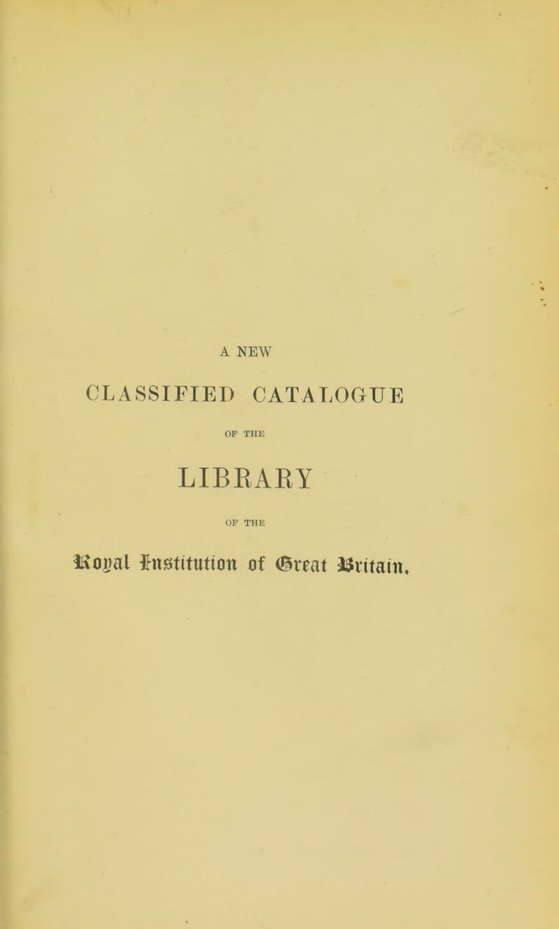 A NEW CLASSIFIED CATALOGUE OF THE LIBRARY OF THE IaomI Institution of <£reat Britain.