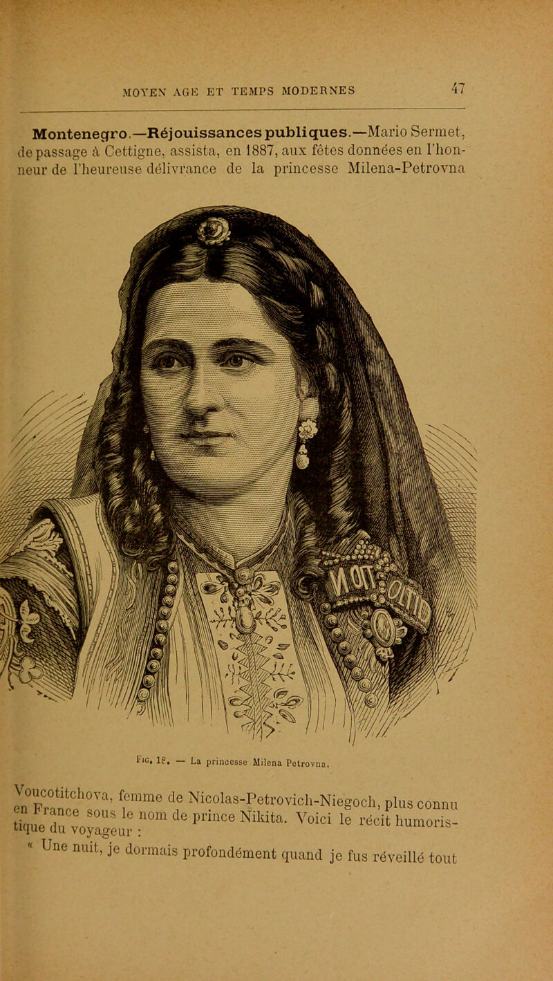 Monténégro.—Réjouissances publiques.—Mario Sennet, de passage à Cettigne, assista, en 1887, aux fêtes données en l’hon- neur de l’heureuse délivrance de la princesse Milena-Petrovna ™ Pranî.!!’'’'''’ pluscomm tique du fécit humoris- « Une nuit, je dormais profondément quand je fus réveillé tout