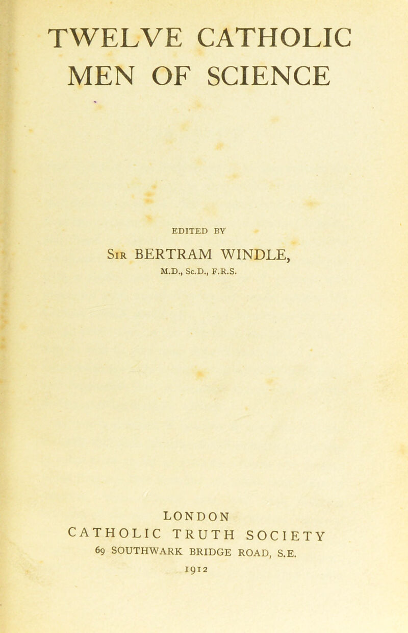 MEN OF SCIENCE EDITED BY Sir BERTRAM WINDLE, M.D., Sc.D., F.R.S. LONDON CATHOLIC TRUTH SOCIETY 69 SOUTHWARK BRIDGE ROAD, S.E. 1912