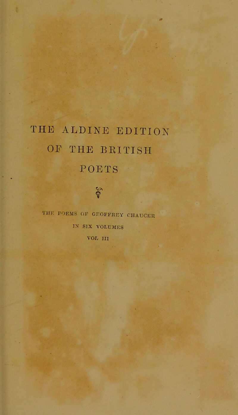 THE ALDINE EDITION OE THE BRITISH POETS $ THE FORMS OP GEOFFREY CHAUCER IX SIX VOLUMES VOL III