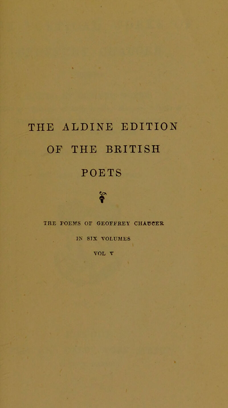 THE ALDINE EDITION OF THE BRITISH POETS r THE POEMS or GEOFPREY CHAUCER IN SIX VOLUMES