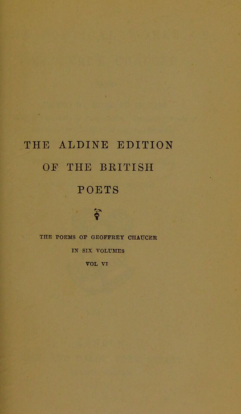 THE ALDINE EDITION OF THE BRITISH POETS r THE POEMS OP GEOFFREY CHAUCER SIX VOLUMES