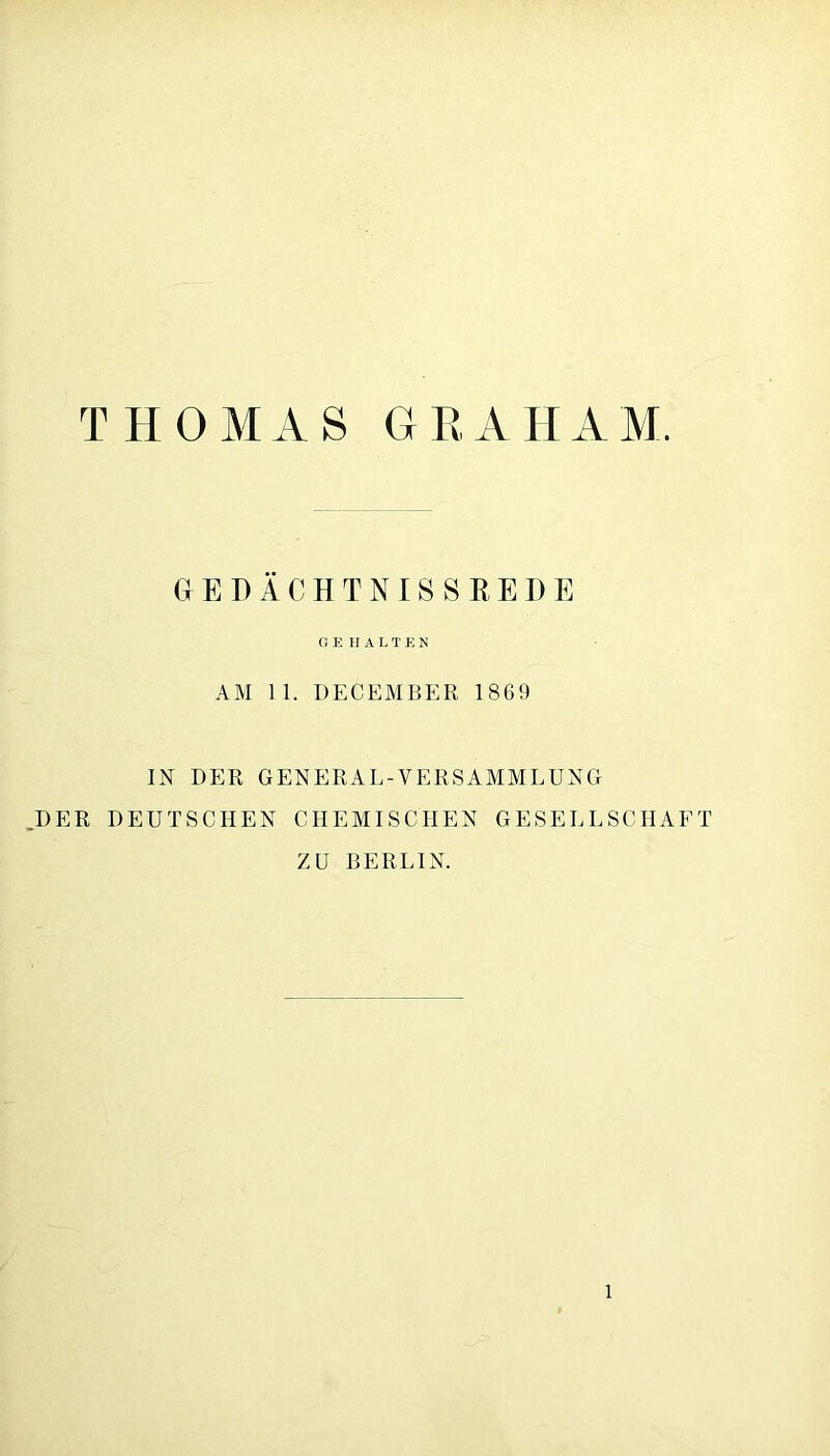 THOMAS GRAHAM. CtEDÄOHTNISSREDE G E HALTEN AM 11. DECEMBER 1869 IN DER GENERAL-VERSAMMLUNG DER DEUTSCHEN CHEMISCHEN GESELLSCHAFT ZU BERLIN.