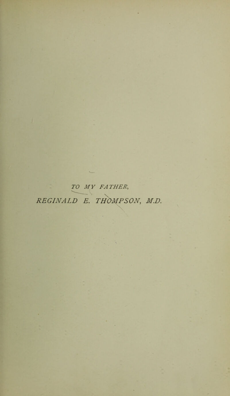 TO MY FATHER,, REGINALD E. THOMPSON, M.D.