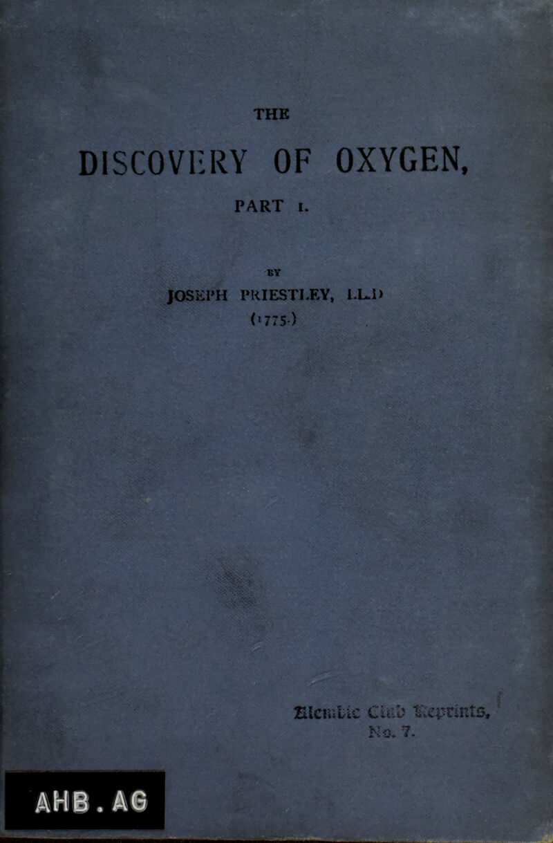 THE DISCOVERY OF OXYGEN, PART I. BY JOSEPH PRIESTLEY, (‘775') ZB Slciulic CuiD mei^rints, 7.