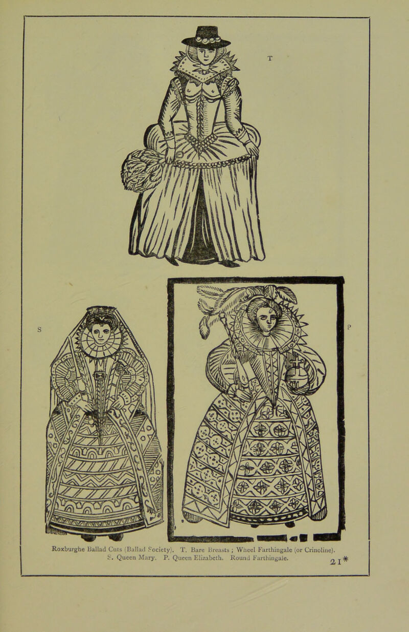 Roxburghc ballad Cuts {ballad Society), T. Bare Breasts ; Wheel Farthingale (or Crinoline). £r‘. Queen Mary. P. Queen Elizabeth. Round Farthingale. 2i I ^