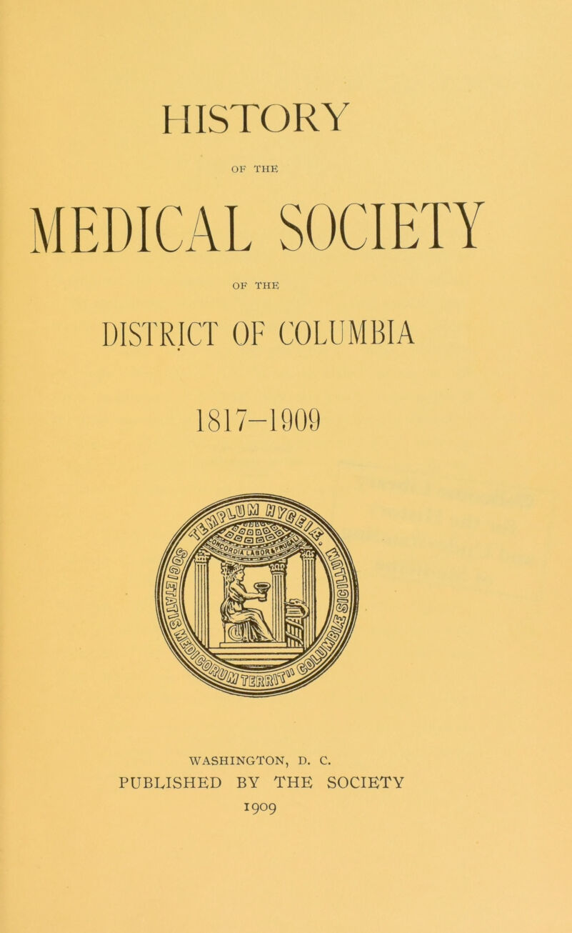 HISTORY OF THE OF THE DISTRICT OF COLUMBIA 1817-1909 WASHINGTON, D. C. PUBLISHED BY THE SOCIETY 1909