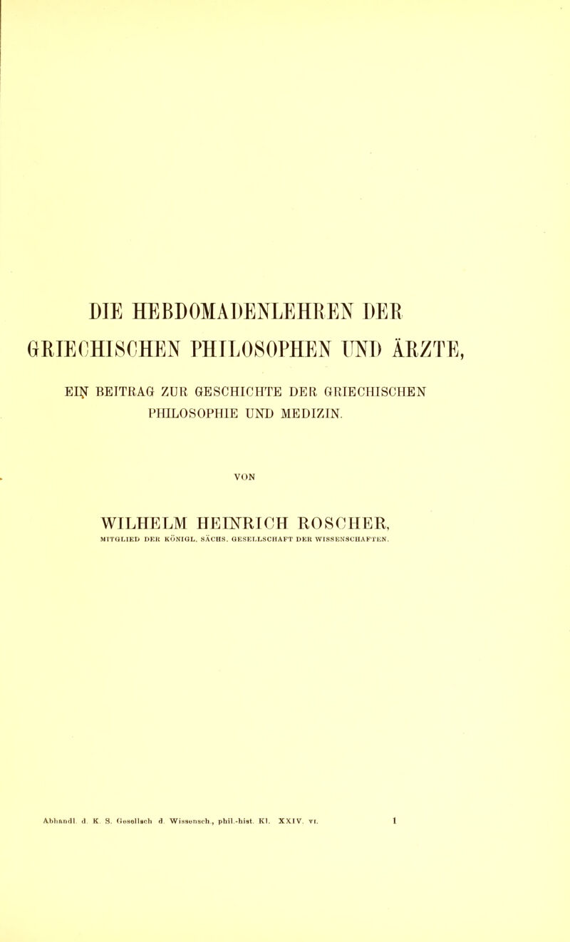 GRIECHISOHEN PHILOSOPHEN UND ÄRZTE, EI{I BEITRAÖ ZUR GESCHICHTE DER GRIECHISCHEN PHILOSOPHIE UND MEDIZIN. VON WILHELM HEESTRICH ROSCHER, MTTGL1KI> DER KÖNIGL. SACHS. GESELLSCflAFT DER WISSENSCHAFTEN.