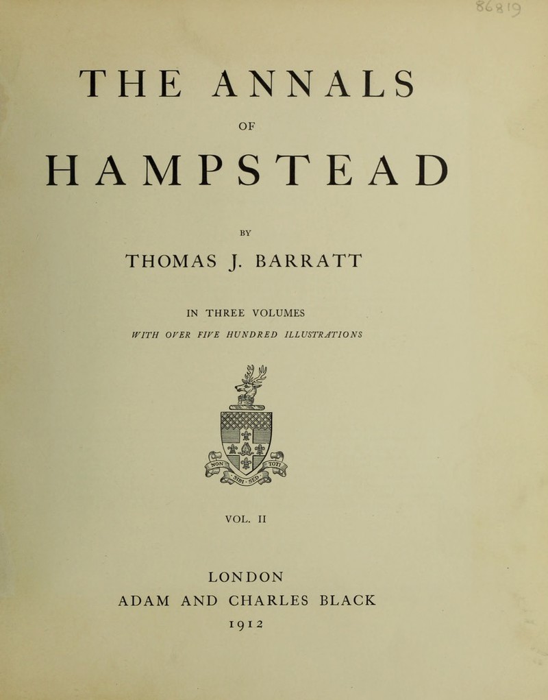 THE ANNALS OF HAMPSTEAD THOMAS J. BARRATT IN THREE VOLUMES WITH OVER FIVE HUNDRED ILLUSTRJTIONS VOL. II LONDON ADAM AND CHARLES BLACK 1912