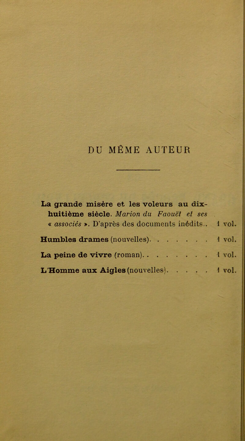 DU MÊME AUTEUR La grande misère et les voleurs au dix- huitième siècle. Marion du Faouët el ses « associés ». D’après des documents inédits.. 1 vol Humbles drames (nouvelles) 1 vol La peine de vivre (roman) l vol L'Homme aux Aigles (nouvelles) 1 vol