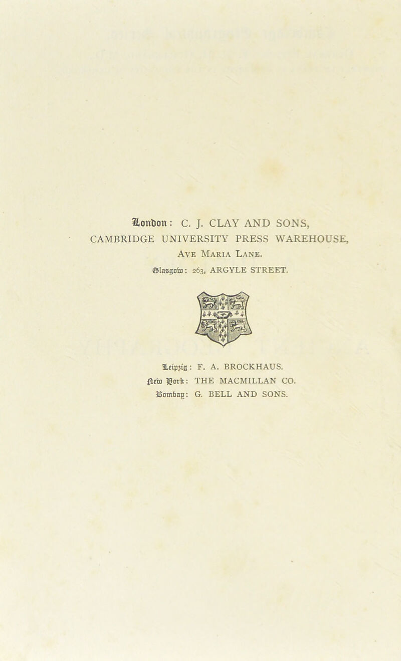 Hontion: C. J. CLAY AND SONS, CAMBRIDGE UNIVERSITY PRESS WAREHOUSE, Ave Maria Lane. ©lasgoto: 263, ARGYLE STREET. JLeigjig: F. A. BROCKHAUS. #cbj goth: THE MACMILLAN CO. Bombag: G. BELL AND SONS.