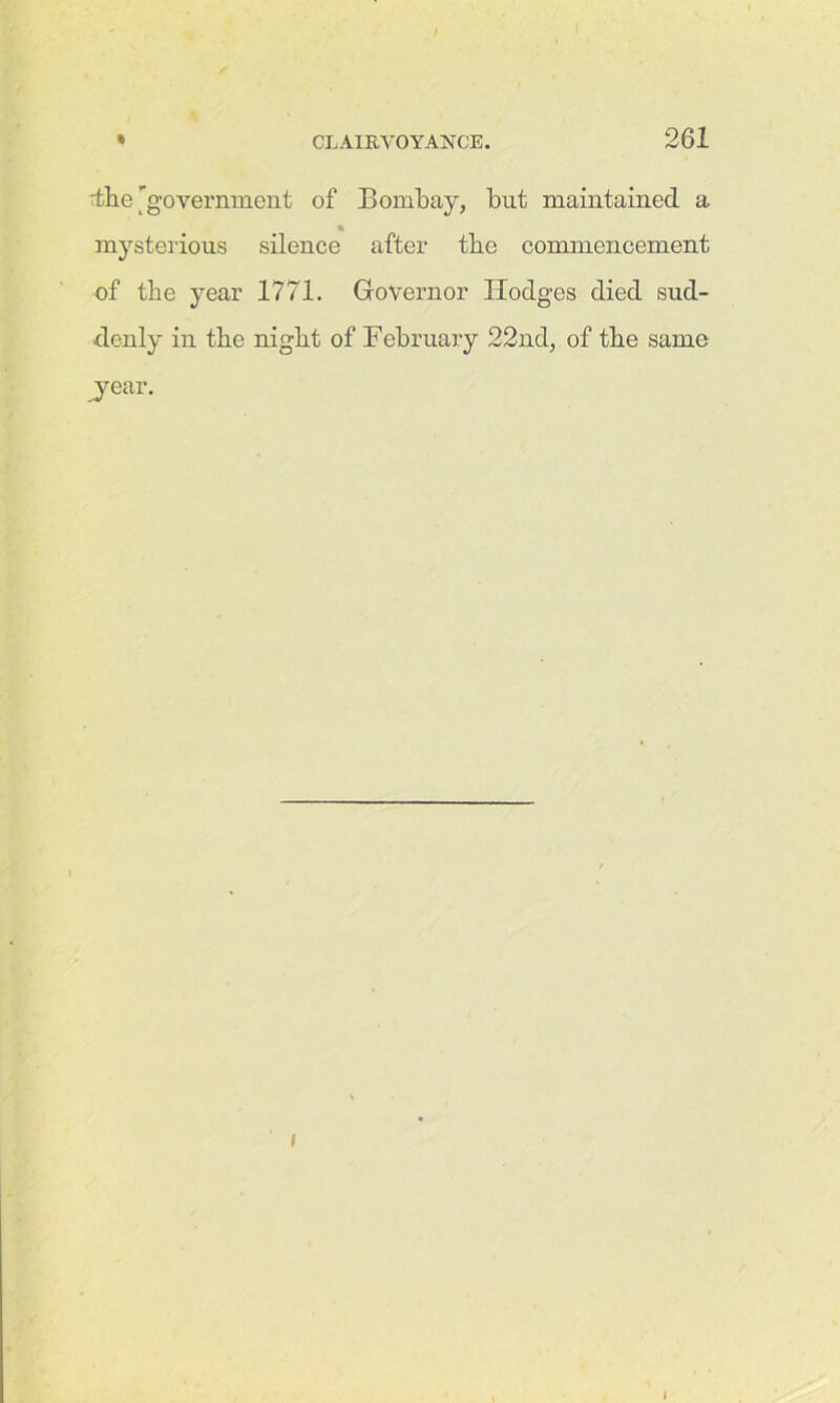 'the'government of Bombay, but maintained a ■ mysterious silence after tbe commencement of tbe year 1771. Governor Ilodges died sud- denly in the night of February 22nd, of the same jear. i