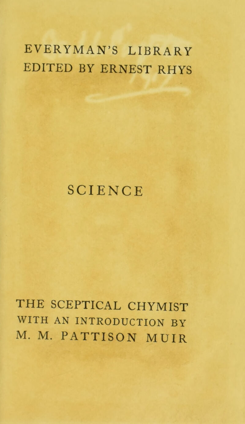 EVERYMAN’S LIBRARY EDITED BY ERNEST RHYS SCIENCE THE SCEPTICAL CHYMIST WITH AN INTRODUCTION BY