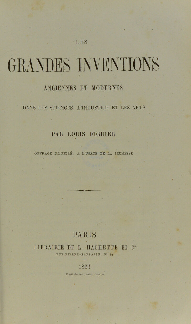 ANCIENNES ET MODERNES DANS LES SCIENCES, L’INDUSTRIE ET LES ARTS PAR LOUIS FIGUIER OUVRAGE ILLUSTRÉ, A L’USAGE DE LA JEUNESSE PARIS LIBRAIRIE DE L. HACHETTE ET G BUE PJEHRE-S ARE AZlN, N° 14 1861 Droit de traduction reatrve