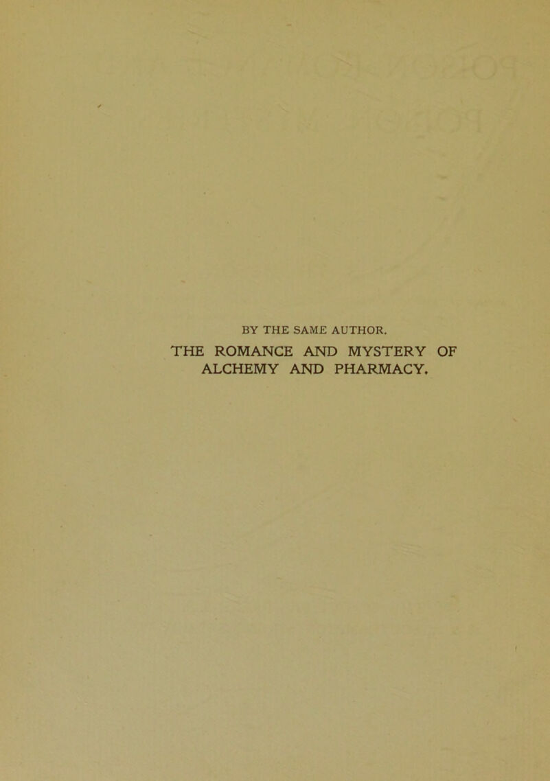 BY THE SAME AUTHOR. THE ROMANCE AND MYSTERY OF ALCHEMY AND PHARMACY.