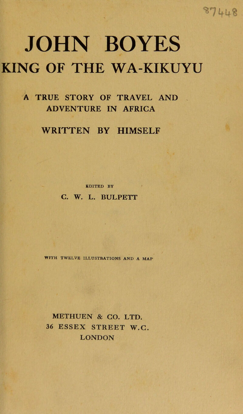 KING OF THE WA-KIKUYU A TRUE STORY OF TRAVEL AND , ADVENTURE IN AFRICA WRITTEN BY HIMSELF EDITED BY C. W. L. BULPETT WITH TWELVE ILLUSTRATIONS AND A MAP METHUEN & GO. LTD. 36 ESSEX STREET W.G. LONDON