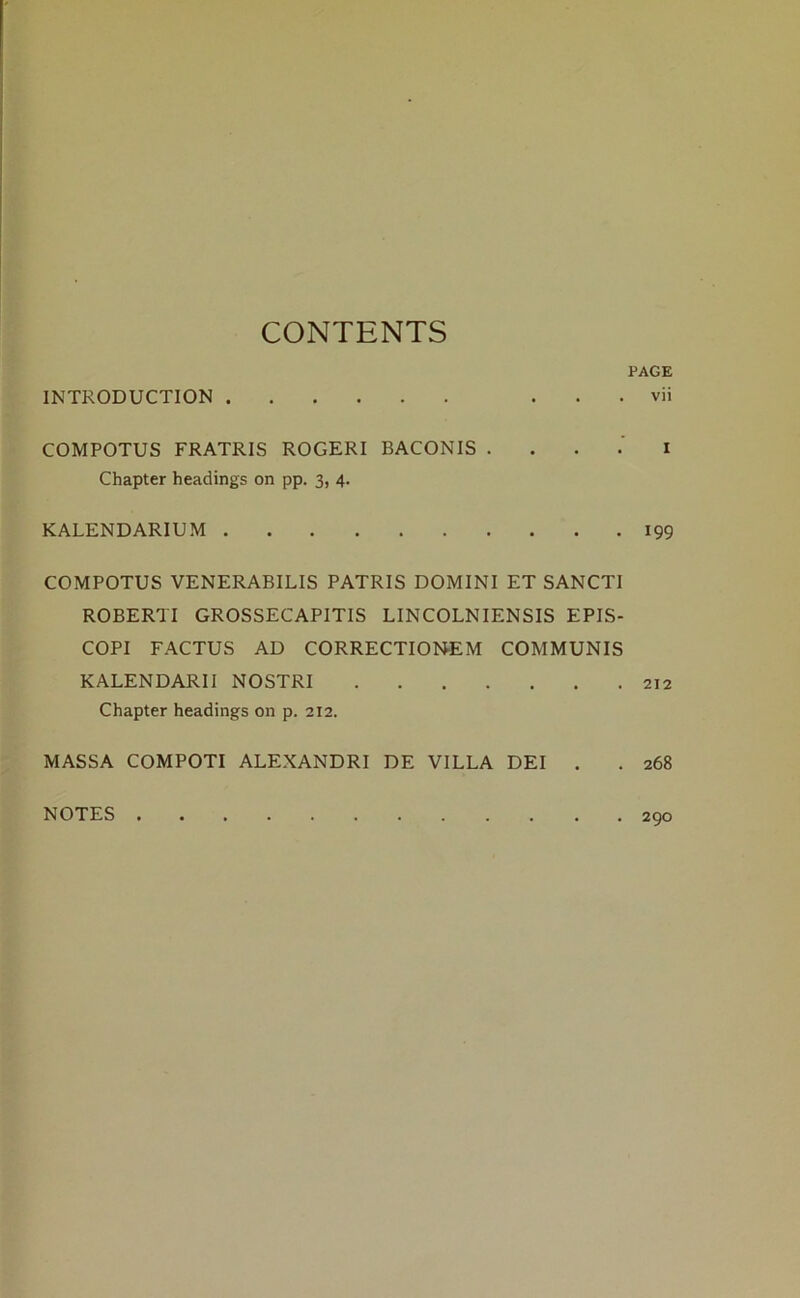 CONTENTS PAGE INTRODUCTION . . . vii COMPOTUS FRATRIS ROGERI BACONIS . . . i Chapter headings on pp. 3, 4. KALENDARIUM 199 COMPOTUS VENERABILIS PATRIS DOMINI ET SANCTI ROBERTI GROSSECAPITIS LINCOLNIENSIS EPIS- COPI FACTUS AD CORRECTIONEM COMMUNIS KALENDARII NOSTRI 212 Chapter headings on p. 212. MASSA COMPOTI ALEXANDRI DE VILLA DEI . . 268 NOTES . . 290