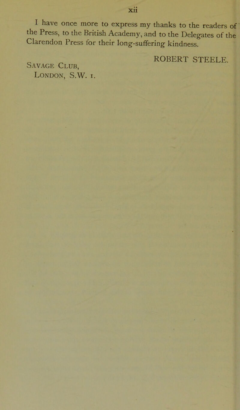 I have once more to express my thanks to the readers of the Press, to the British Academy, and to the Delegates of the Clarendon Press for their long-suffering’ kindness, ROBERT STEELE. Savage Club, London, S.W. i.