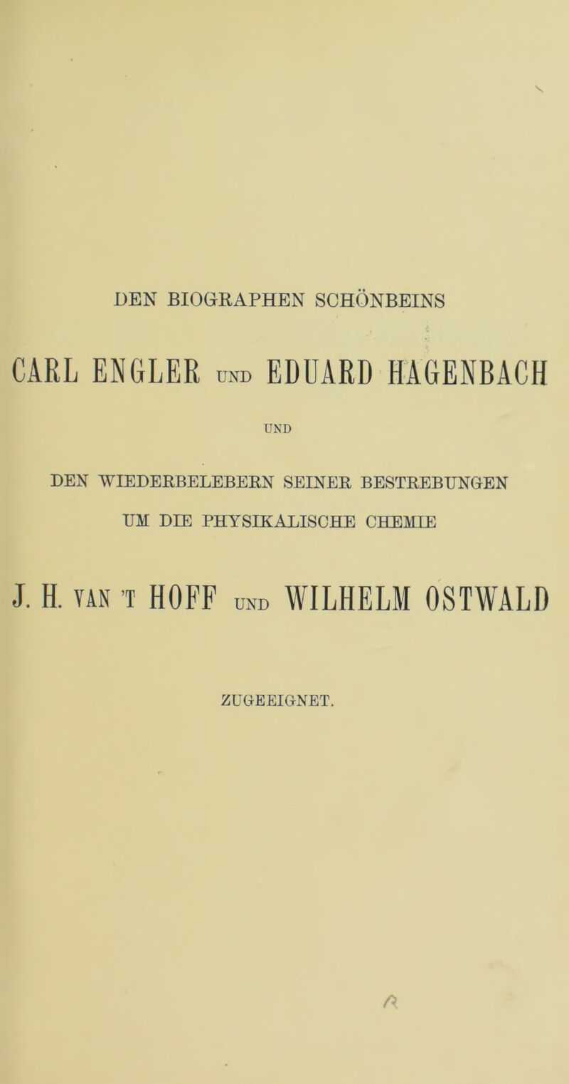 DEN BIOGRAPHEN SCHÖNBEINS j CARL ENGLER und EDUARD HAGENBACH UND DEN WIEDERBELEBERN SEINER BESTREBUNGEN UM DIE PHYSIKALISCHE CHEMIE J. H. van T HOFF und WILHELM OSTWALD ZUGEEIGNET.