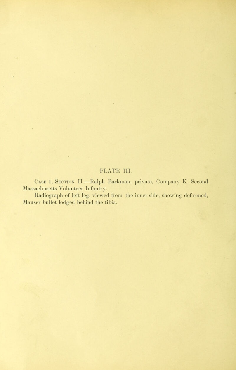 Case 1, Section II.—Ralph Barkman, private, Company K, Second Massachusetts Volunteer Infantry. Radiograph of left leg, viewed from the inner side, showing deformed, Mauser bullet lodged behind the tibia.