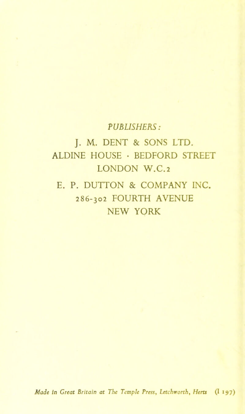 PUBLISHERS: J. M. DENT & SONS LTD. ALDINE HOUSE • BEDFORD STREET LONDON W.C.2 E. P. DUTTON & COMPANY INC. 286-302 FOURTH AVENUE NEW YORK Made In Great Britain at The Tcmple Press, Letchworth, Hcrts (1 197)