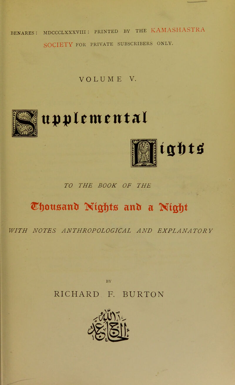 BENARES : MDCCCLXXXVIII ; PRINTED BY THE IvAM ASII ASTRA SOCIETY FOR PRIVATE SUBSCRIBERS ONLY. VOLUME V. TO THE BOOK OF THE ®l)ou0ani> anit a Ntjjijf WITH NOTES ANTHROPOLOGICAL AND EXPLANATORY BY RICHARD F. BURTON