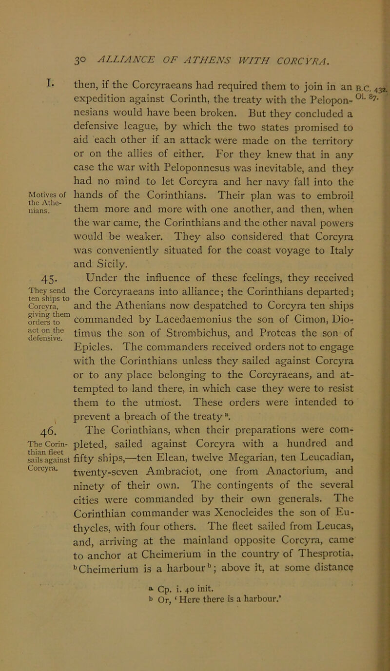 I. ΜοΙΐνεδ οί Ιΐιε Αιΐιε- ηίαη5. 45· ΤΗογ 56ηά Ιεη βΗίρδ Ιο 0'θΓθνΓΠ, £ίνίη§ Ιΐιβηι ΟΓάβΓδ Ιο 3.01 οη Λε άεΓβη5ίνβ. 46. Τΐιβ Οοιϊη- Ιΐιίαη ββεί 53ί1δ α§αϊπ5ΐ ΟοτογτΆ. ίΠεη, ίί ίΗε ΟοΓεγΓΕεΕΠδ Ιιαά ΓεηιπΓεά ίΗεηι Ιο ]οΐη ΐη αη εχρεάΐίίοη Ε£ΕΪηδί (ΓοπηίΗ, ίΗε ίΓεΕίγ ννΐίΗ ίΗε Ρείοροη- ηεδϊαηδ \νου!4 ΙΐΕνε Ηεεη ΗΓοΗεη. Βυί ίΗεγ εοηείικίεά ε ύείεηδΐνε ΙεΕ^ιιε, Ηγ ΛνΗΐεΗ ίΗε ί\νο δίΕίεδ ρΐΌπιίδεά ίο εϊ4 εαεία οίΙιεΓ ΐΓ αη αίίαείί \νεΓε ΐΏΕάε οη ίΐιε ίεΓπίοΓγ ογ οη ίΗε Εΐΐΐεδ οί εΐΐΗεη Ρογ ίΗεγ Πηε\ν ίΙίΕί ϊη επγ ΟΕβε ίΐιε \υεγ ννΐίΗ Ρείοροηηεδίΐδ \νΕδ ΐηενΐίΕΗΙε, ηηά ίΗεγ Ιιηά ηο ηιΐηά ίο Ιεί ΟοΓεγΓΕ αηά ΗεΓ ηΕνγ ΓεΙΙ ϊηίο ίΗε ΙΐΕΐκΐδ οί ίΐιε (Ζοπηίΐιίαηδ. ΤΗεΕ ρΐαη \να$ ίο εηιβίΌϋ ίΐιεηιι ηιοΓε Εηά πιοιό ννϊίΐτ. οηε ΕηοίΗεΓ, ηηά ίΗεη, \νΗεη ίΐιε \υεγ ΟΕηιε, ίΐιε ΟοπηίΙιίΕηδ ηηά ίΗε οίΙιεΓ ιΐΕνηΙ ρο\νεΓδ Λνοιιΐά Ηε ν/εΕΠεη ΤΗεγ 3.130 οοηδΐςΙεΓεά ίΐιαί ΟοΓεγΓΕ λ\έ3 εοηνεηΐεηίΐγ δΐίιίΕίεά Γογ ίΗε εοΕδί νογΕ§ε ίο Ιίηΐγ ηηά δΐεΐΐγ. ΕηάεΓ ίΗε ίηίΐυεηεε οί ίΗεδε Γεείΐησδ, ίΗεγ τεοεΐνεά ίΗε ΟοΓεγΓΕεαηδ ΐηίο εΠϊεποο; ίΐιε (ΓοπηίΗίΕηδ εΙερΕΓίεά; αη<3 ίΐιε ΑίΗεηίΕΠδ ηο\ν εΙεδρΕίεΗεί! ίο ΟοΓεγΓΕ ίεη δΗΐρδ εοΓηηίΕηάεά Ηγ Ρ,Εεεθαεηιοηϊιΐδ ίΗε δοη οί (Πιτιοη, Όΐο- ίΐηηΐδ ίΗε δοη οί δίΓοηιΗΐεΗυδ, ηηά ΡΓοίε&δ ίΗε δοη οΓ Ερΐείεδ. ΤΗε εοηιηίΕηΗεΓδ Γεεεΐνεά ΟΓάεΓδ ηοί ίο εη§Ε£ε ■ννΐίΗ ίΗε ΕοπηίΗΐΕΐΐδ ηηίεδδ ίΗεγ δΕίΙεά Ε^ΕΪηδί ΟοΓεγίΈ ογ ίο Εηγ ρΐαεε Ηεΐοη^ΐη^ ίο ίΗε (ΤοΓογΓΕεΕηδ, Εηά Εί- ίεπιρίεά ίο Εηά ίΗεΐ’ε, ΐη \νΗΐεΗ ΟΕδε ίΗεγ \νεΓε ίο τεδΐδί ίΗεηι ίο ίΗε ιιίηιοδί. ΤΗεδε ΟΓάεΓδ \νεΓε ΐηίεηάεά ίο ρΓονεηί ε ΗγοεοΙι οΓ ίΗε ίΓεΕίγ α. ΤΗε ΟοπηίΗΐαηδ, \νΗεη ίΗεΪΓ ρΓερΕΓΕίΐοηδ ννεΓε εοπι- ρΐείεά, δΕίΙεά Ε^Εΐηδί ΟοΓεγΓΕ \νϊίΗ ε Ηυηάτεά Εηά ΗΓίγ δΗίρδ,—ίεη Εΐεηη, ί\νε1νε Με^ΕΠΕη, ίεη ΕειιεΕίϋΕη, ί\νεηίγ-δενεη ΑηιΗΐΈεΐοί, οηε Γγοπι ΑηΕείοπαιη, αηά ηΐηείγ οί ίΗεΪΓ ο\νη. ΤΗε εοηίΐη^εηίδ οί ίΗε δενεΓΕί είίΐεδ \νεΓε εοπιηίΕηίΙεά Ηγ ίΗεΪΓ Ολνη ^εηεΓΕίδ. ΤΗε ΕοΓΪηίΗΪΕη εοπιηίΕΐκΙεΓ \νΕδ Χοηοείεΐάεδ ίΗε δοη οΓ Ευ- ίΗγεΙεδ, \νΐίΗ Γουί οίΗεΐ'δ. ΤΗε ήεεί δΕΪΐε4 Γγοπι ΕευεΕδ, ηηά, ΕΓπνίη^ Εί ίΗε ΓηΕΐηίΕηά ορροδΐίε ΟοΓεγΓΕ, ΟΕηιε ίο ΕηεΙιοΓ Εί ΟΗείηιεπυηι ΐη ίΗε εοιιηίΓγ οΓ ΤΗεδρΓοίΐΕ. υΕΗεΐηιεπυιη ΐ$ ε ΗΕ^Ηου^ι,; ηΗονε ΐί, Εί δοηιε άΐδίΕηεε Β.Ο. 432. 01. δ7. “■ Ορ. ϊ. 4° ίηίί· ^ Ογ, * Ηεγο ΙΙιεΓε ίδ α ΙιαΛουΓ.’