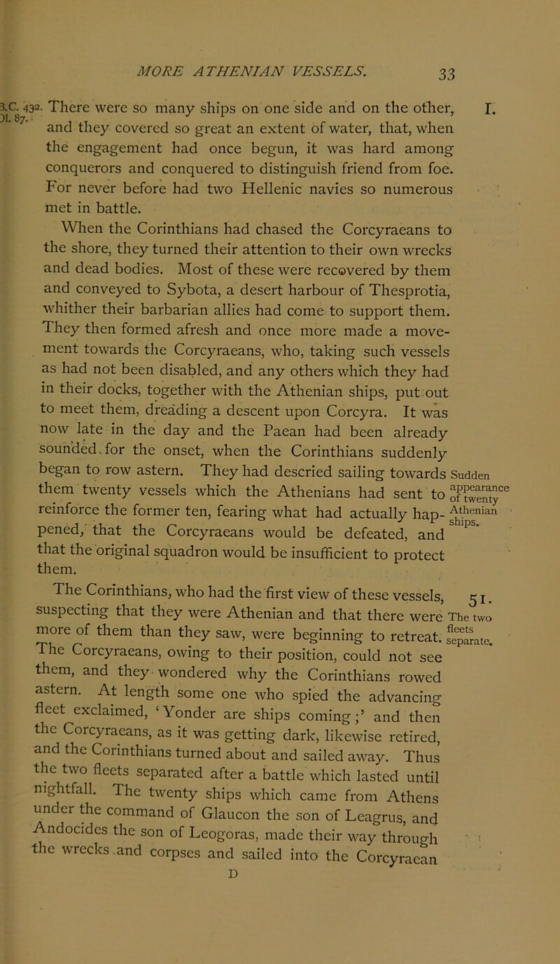 ΜΟΚΕ ΑΤΗΕΝΙΛΝ ΥΕ33ΕΕΞ. 3.α 432· ΤδεΓε \νεΓε 8ο ηιαηγ βΐιϊρδ οη οηε δΐάε αηά οη ίδε οίδει·, I. ηηά ίδεγ εονεΓεά δο £ΐ'εαί αη εχίεηί οί \ναίει·, ίδαί, νάιεη ίδε εη§&σ·εηιεηί: δαά οηεε δε§χιη, ΐί \ναδ δαΓά αηιοη§· εοηςιιεΓΟΓΒ αηά εοηςυεΓεά Ιο άΐδίΐη^ηΐδίι ίπεηά Γγογπ Γοε. Ρογ ηενεΓ δείοΓε δαά ίννο Ηεΐΐεηΐε ηανΐεδ 80 ηιιπιείΌυδ ηιεί ΐη δαίίΐε. \νΐιεη ίδε (Ζοπηίδΐαηδ δαά εδαδεά ίδε Οοΐ'εγΓαεαηδ ίο ίΗε δΙιοΓε, ίδεγ ίεπιεά ίδείΓ αίίεηίΐοη ίο ίδεη ο\νη λνΓεεδδ &ηά άεαά δοάΐεδ. Μοδί οί ίδεδε \νεΓ0 ΓεεονεΓεά δγ ίΐιεηι ίΐηά εοηνεγεά ίο δγδοία, α. άεδειΐ δαΛοιη οί ΤδεδρίΌίία, ■ννδΐίδεΓ ίδεΪΓ δαΛαπαη αΙΚεδ δαά εοηιε ίο δηρροιΐ ίδειη. Τδεγ ίδεη ίοπηεά αΑεδδ αηά οηεε ιηοΓε ιηαάε η ηιονε- ηιεηί ίο\ναΓάδ ίΐιε ΟοΓεγί'αεαηδ, \νδο, ία1·άη§· δηεδ νεδδείδ 38 δαά ηοί δεεη άΐδαδίεά, αηά αηγ οίδεΓδ Λνΐιϊεΐι ίδεγ δαά ίη ίδεΤ άοεδδ, ίο^είδεΓ \νίίδ ίδε Αίδεηΐαη δδΐρδ, ρηί οηί ίο ηιεεί ίδειη, άτεαάΐη^ α άεδεεηί ηροη ΟοΓεγΓα. Ιί \ναδ ηονν Ιαίε ΐη ίδε άαγ αηά ίδε Ραεαη δαά δεεη αΐτεαάγ δοηηάεάΥοΓ ίΐιε οηδεί, \νδεη Ιδε Οοπηίδΐαηδ δηάάεηΐγ Ρε^αη ίο τολν αδίοΓη. Τδεγ δαά άεδεπεά δαΐ1ΐη§· ίο\ναΓάδ δικίάβη ίΐιεπι ίννεηίγ νεδδείδ \νδΐεδ ίδε Αίδεηΐαηδ δαά δεηί ίο Κβη&™6 ΓεΐηίοΓεε ίΐιε ίοιτηει· ίεη, ίεαπη§· \ν1ιαί δαά αείηαΐΐγ δαρ- Α^ηΐειη ρεηεά,' ίδαί ίΗε ΟοΓογΓαεαηδ \νοιάά δε άείεαίεά, αηά ίΐιαί ίδε οπ^ΐηαΐ δερααάΐΌη \νοη!ά δε ΐηδηίϊΐείεηί ίο ρΐΌίεεί ίδειη. Τδε (Γοπηίδΐαηδ, \νδο δαά ίδε βίδί νϊε\ν οί ίδεδε νεδδείδ, ^ I. δυδρεείΐη§· ίδαί ίδεγ \νεΓε Αίδεηϊαη αηά ίΐιαί ίδεΓε \νεΓε ΤΗβ ΐ\νο ηιοΓε οί ίδειη ίδαη ίδεγ δα\ν, \νεΓ0 δε^ΐηηΐη^ ίο τείΓεαί. ίρ^ΐο. Τδε ΟοΓεγΓαεαηδ, ο\νίη§ ίο ίδεΪΓ ροδϊίΐοη, εοιάά ηοί δεε ίδεπι, αηά ίδεγ \νοηάεΓεά \νδγ ίδε Οοπηίδΐαηδ τοννεά ηδίεΓη. Αί Ιεη^ίδ δοηιε οηε Λνδο δρΐεά ίδε αάναηείη§ δεεί εχείαϊηηεά, 'ΥοηάεΓ αΓε δδΐρδ εοιηΐη£;’ αηά ίδεη ίδε ΟοΓεγΓαεαηδ, αδ ϊί \ναδ ^είίϊη^ άαΓδ, Ιΐδελνΐδε τείΪΓεά, αηά ίδε Οοπηίδίαηδ ίηΓηεά αδοηί αηά δαΐΐεά α\ναγ. Τδηβ ίδε ί\νο βεείδ δεραΓαίεά αίίεΓ α δαίίΐε \νδΐεδ Ιαδίεά ιιηίΠ ηί^δίίαΐΐ. Τδε ί\νεηίγ δδΐρδ \νδΐεδ εαηιε ίΐΌΐη Αίδεηδ ηηάεΓ ίδε οοηπηαηά οί Οίαιιεοη ίδε δοη οί Τεα^ηΐδ, αηά Αηάοειάεδ ίδε δοη οί Τεο^ΟΓαδ, ηιαάε ΙδειΤ \ναγ ίδΐ'οησδ ίδε \νΓεεδδ αηά εοΓρδεδ αηά δαΐΐεά ΐηίο ίδε ΟοΓεγι-αεαη Ό