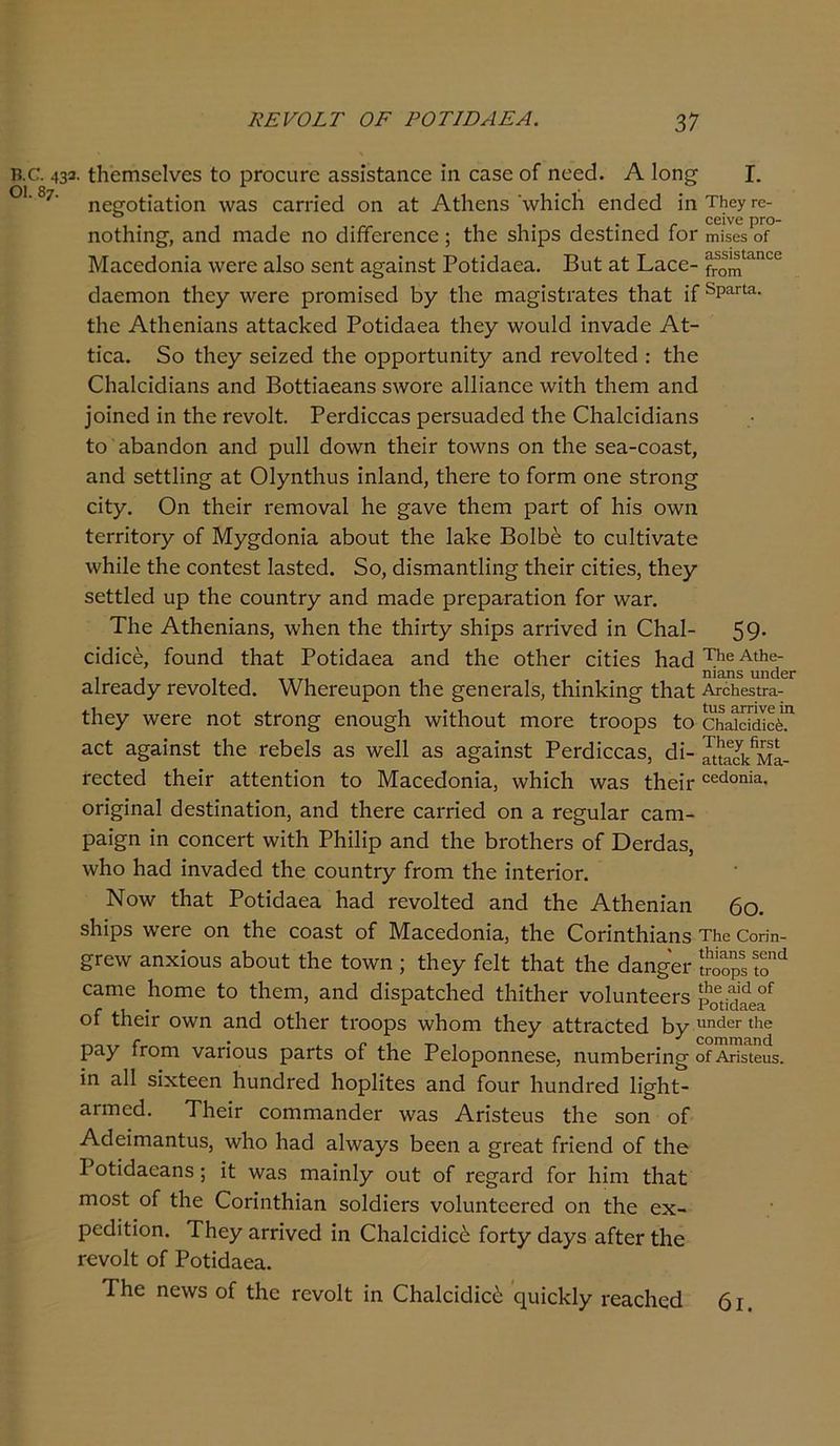 Β.Ο. 433· ίΐιεπίδείνεδ ίο ρΓοειίΓο ΕδδΐδίΕηεε ίη εΕδο οί ηεεά. Α 1οη£ I. '■ 8/' ηεηοΐΐηίίοη \νΕδ εαπ'ϊεά οη Εί Αίΐιεηδ 'ννίιΐεΐι εηάεά ΐη ΤΗεγ π> . 06ΐν6 ρΓΟ- ηοίηιη^, αηα ηιααο ηο όίποΓοηοο; πιε δΐιιρδ αοδίιηοα Ιογ πιίδοδ οί Μαεεάοηίίΐ \νεΓε α1$ο βεηί Ε^Εΐηδί ΡοϊκΙεοε. Βιιί Εί ΡΕεε- “ο^ΙΛη<:α άΕεπιοη ίΐιεγ λνεΓε ρΓοηιΐδεά ί>γ ίΐιε ΓΠΒ^ΐδίΐΈίοδ ίίΐΕί ΐί 5ΡαΓΐ£1· ίΐιε Αίΐιεηΐαηδ ΕίίΕεΡεά ΡοίΐάΕεΕ ίΗογ \νου1ά ΐηναάε Αί- ΙίεΕ. δο ίΐιεγ δεΐζεά ίΐιε ορροΓίυηΐίγ Εηά Γονοΐίεά : ίΐιε ΟΙίΕΐεΐάΐΕηδ Εηά ΒοίίΐΕεηηδ δ^οΓε ΕΐΙίΕηεε \νΐί1ι ίΐιεηι Εηά ]οίηεά ϊη Βίε Γενοΐί. Ρεπϋεεαδ ρεΓδυηάεά ίΗε ΟΙίΕΐείάΐηηδ ίο Εβηηάοη Εηά ρυΐΐ άο\νη ίΙιοΪΓ ίοννηδ οη ίΐιε δεη-εοΕδί, Εηά δείίΐΐησ Εί Οίγηίίιιΐδ ΐηΐηηά, ίΐαεΐ‘0 ίο ίοπη οηε δίΓοη§ εΐίγ. Οη ίΗεΐΓ ΓεΓηονηΙ Ιιε §ανε ίΐιειη ρηΐ'ί οί Ιη'δ ο\νη ίειτίίοΓγ οί Μγ^άοηΐη ηβουί ίΗε ΙαΡε Βοΐάέ ίο ευΐίΐναίε \ν!ιϊ1ε ίΗε εοηίεδί Ιηδίεά. δο, άΐδπίΕηίΙΐη^ ίΙιεΪΓ εϊίΐεδ, ίΗεγ δείίΐεά ηρ ίΐιε εουηίΓγ Εηά ιηηάε ρΓερΕΓΕίΐοη ίοΓ \υεγ. ΤΙιε ΑίΗεηΐηηδ, \ν!ιεη ίΐιε ίΗΐιΙγ δΐιΐρδ ΕΠ'ΐνεά ΐη ΟΙιεΙ- 59· εΐάΐεέ, ίουηά ίΐιηί ΡοίΐάηεΕ Εηά ίΐιε οίΗεΓ εϊίΐεδ Ιιηά τΐι0ΑΛβ- ιι ηϊειηδ αηάε: αίΓεααγ ΐ'ενοΐίεα. ννηεΐ'εηροη ίηε ^εηεΐΈΐδ, ί1ιίη1αη§- ίΐιηί ΑτοΐιβΒίΓα- ίΐιεγ \νεΓε ηοί δίΓοη§ εηου^ΐι \νΐί!ιοηί πιοΓε ίΐΌορδ ίο ο^οίάίοέ.1 αεί &§ΕΪηδί ίΐιε Γεβείδ Εδ ννεΐΐ Εδ Ε§ΕΪηδί ΡεΓάΐεοΕδ, άΐ- ^^μΙ- τεείεθ Βιεη Είίεηίΐοη ίο ΜηεεάοηΐΕ, ννΐιΐοΐι \νηδ ίΡιεΐτ ^ο™3·· οπ^ΐηΕΐ άεδίΐηΕίΐοη, Εηά ίΙιεΓε ΟΕΐτΐεά οη ε γο^πΙεγ οΕηι- ρΕΪ§η ΐη εοηεειά \νΐί!ι ΡΗΠΐρ Εηά ίΐιε άΐΌίΙιεΓδ οί ϋειχίΕδ, λνΐιο ΡεΒ ΐηνΕάεά ίΐιε εοηηίΓγ ίΐΌΐη ίΗε ΐηίεποη Νο\ν ίϊΐΕί Ροίΐ^ΕεΕ ΡεΒ τενοΙίεΒ επΒ ίΗε ΑίΗεηίΕη 6ο. δΗΐρδ ·\νεΓε οη ίΐιε εοΕδί οί ΜΕεεΒοηΐΕ, ίΐιε ΟοπηίΙιΐΕηδ τΐιε Οοηη- £Γε\ν Εηχΐουδ Ε^ουί ίΐιε ίο\νη ; ίΗεγ ίεΐί ίΐιηί ίΐιε άηη^εΓ ί^ορΓίο^ ΟΕπιε Ηοηιε ίο ίΐιεπι, Εηά άΐδρΕίεΙιεά ίΙιΐίΙιοΓ νοΙυηίεεΓδ ρη6Η^Ρ°Γ οί ίΗεΪΓ ο\νη Εηά οίΙιεΓ ίΐΌορδ \ν!ιοηι ίΡεγ ΕίίΓΕείεά δγ ηηάβΓ 1,10 ΡΕΥ ίΓοπι νηποηδ ρΕΓίδ οί ίΗε Ρείοροηηεδε, ηηηιάοπη^ οΓΑτίβίειιε. ΐη ε11 δΐχίεεη Ρυπάτεά Ιιορίΐίεδ Εηά ίοιίΓ Ιιυηάΐ'εά Ιί^Ρί- Επηεά. ΤΙιείΓ εοηίΓηΕηάεΓ \νΕδ Απδίευδ ίΐιε δοη οί ΑάεΐηίΕηίιΐδ, \ν1ιο ΙιεΒ Εΐ\νηγδ ί)εεη ε §ΓεΕί ίπεηά οί ίΐιβ ΡοίΐάΕεΕηδ ; ΐί \νΕδ ηΐΕΐηΙγ ουί οί τε^ΕΓά ίοΓ Ιιΐηι ίίΐΕί Γηοδί οί ίΐιε ΟοπηίΗίΕη δοΙάΐεΓδ νοΙυηίεεΓοά οη ίΐιε εχ- ρεάΐίΐοη. ΤΗεγ ΕΓπνεά ΐη ΟΙίΕΐείάΐεά ίοΓίγ άηγδ ΕίίεΓ ίΐιε τενοΐί οί ΡοίΐάηεΕ. Τίιε ηε\νδ οί ίΐιε τενοΐί ΐη ΟΙίΕΐεΐάΐεέ οριΐεΡΙγ ΓεΕεΙιεά 6ι.