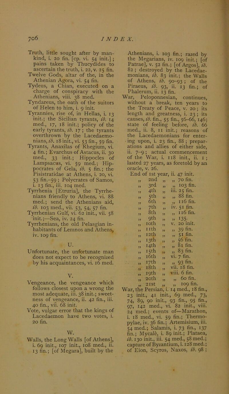 Τηιίϋ, Ιίίίΐε δου§ϋί Είίει- ϋγ ιτι&η- ϋίηά, ϊ. 2ο βη. [ορ. νΐ. 54 ίηίί.] ; ρηίηδ ίΕϋεη ϋγ Τϋαεγάίάεδ Ιο ΕδοεΓίΕΪη ίϋε ίπιίϋ, ϊ. 22, ν. 25 βη. Τ\νε1νε Οοάδ, εΙϊεγ οί ίϋε, ϊη ίϋε ΑίϋεηίΕη Α§ογε, νϊ. 54 βη. Τγάειίδ, ε (ΖϋίΕη, εχεεαίεά οη ε εϋΕΓ^ε οί οοηδρΪΓαεγ \νίίϋ ίϋε ΑίϋεηΪΕηδ, νίϋ. 38 ιηεά. Τγηά&Γευδ, ίϋε ΟΕίϋ οί ίϋε δΐϋίΟΓδ οί Ηεΐεη ίο ίιϊιτι, ΐ. 9 ίηίί. ΤγΓΕηηίεδ, πδε οί, ϊη ΗεΙίΕδ, ϊ. 13 ϊηϊΐ.; ίϋε δίαΙίΕη ίγτΕηίδ, ίδ. 14 ηιεά., 17, ι8 ίηίί.; ροΐίεγ οί ίϋε εΕΓίγ ΙγΓΕηίδ, ίδ. 17 ; ίϋε ΙγΓΕηίδ ονει:ΙϋΓο\νη ϋγ ίϋε ί&εεά&ειηο- ηΪΕΠδ, ίδ. 18 ΐηίϋ., νί. 53 βη., 59 βη. ΤγΓΕηίδ, Απεχϊ1ε5 οί Κ.ϋε§ίηηι, νϊ. 4 βη.; ΕνΕΐτϋιΐδ οί ΑδίΕεαδ, ϋ. 30 ηιεά., 33 ϊηϊί.; Ηίρροείεδ οί ΕΕΐηρδΕειίδ, νϊ. 59 ηιεά.; Ηίρ- ροοΓΕίεδ οί Οε1&, ίδ. 5 βη.; ίϋε ΡίδίδίΓΕίίάΕε εΙ Αίϋεηδ, ϊ. 2ο, νί. 53 βη.-59 ! ΡοΙγοΓΕΐεδ οί 5ειπο5, ϊ. 13 βη., ϊϋ. 104 πιεά. ΤγιτϋεηίΕ [ΕΙγοπε], ίϋε Τγπ'ϋε- ηΪΕηδ ίπεηάΐγ ΐο Αίϋεηδ, νϊ. 88 πιεά.; δεηά ίϋε ΑίϋεηΪΕηδ ΕΪά, ίδ. 103 πιεά., νϋ. 53, 54, 57 βη. Τγπ-βεηΪΕη Οιϋί, νϊ. 62 ϊηϊί., νϋ. 58 ϊηϊί.;—5εΕ, ϊν. 24 βη. ΤγιτϋεηίΕηδ, ίϋε οΐά ΡείΕδ^ίΕΠ ίη- ϋΕϋίΐΕηίδ οί Εεηιηοδ Εηά Αίϋεηδ, ϊν. 109 βη. υ. υηίοΓΐηηΕΐε, ίϋε ηηίοΓίυηΕΐε ιπεπ άοεδ ηοί εχρεεί ίο ϋε Γεεο^ηίζεά ϋγ ϋίδ ΕοςιίΕΪηίΕηεεδ, νί. ιό πιεά. V. νεη§·εΕποε, ίϋε νεη^εΕηεε \νϋίοϋ ίο11ο\νδ εΐοδεδί υροη ε νντοη^ ίϋε ηιοδί ΕάεφίΕίε, ίϋ. 38 ίηίί.; δ\νεεί- ηεδδ οί νεη§εΕηεε, π. 42 βη., ίϋ. 4ο βη., νϋ. 68 ίηίί. νοίε, νιϋ^ΕΓ ειτοΓ ίϋΕΐ ίϋε ϋίη§δ οί ΕΕοεάΕειηοη ϋΕνε ί\νο νοίεδ, ί. 2ο βη. \ν. \νΕΐ1δ, ίϋε Εοη^^νΕάδ [οί Αίϋεηδ], ί. 69 ίηίί., 107 ίηίί·, ιο8 ιηεά., ϋ. 13 βη.; [οί Με^ΕΓΕ], ϋιϋΐί ϋγ ίϋε ΑΐϋεηΪΕηδ, ί. 103 βη.; ΓΕζεά ϋγ ίϋε Με^ΕΓΪΕΠδ, ίν. 109 ίηίί.; [οί ΡεΙγεο], ν. 52 βη·; [οί Αι^οδ], ίδ. 82 ; άεδίΓογεά ϋγ ίϋε ϋΕεεάΕε- πιοηΪΕηδ, ίδ. 83 ίηίί.; ίϋε ΧΥεΙΕ οί Αίϋεηδ, ίδ. 90-93 ί οί ίϋε ΡίΓΕεηδ, ίδ. 93, ϋ· 13 βη.; οί ΡϋΕΐεηπη, ϋ. 13 βη. \νΕΓ, ΡεΙοροηηεδίΕη, εοηίίηυεδ, λνίΐϋουί ε ϋΓεΕίε, ίεη γεΕΓδ ίο ίϋε ΤΓεΕίγ οί ΡεΕεε, ν. 20; ίίδ Ιεη^ίϋ Εηά §ΓεΕίηεδδ, ί. 23 ; ίίδ εΕΐΐδεδ, ίδ. βη., 55 βη., 56-66, 146; δίΕίε οί ίεεϋη§ ϋείοΓε, ίδ. 66 ηιεά., ϋ. 8, ιι ίηίί.; τεΕδοηδ οί ίϋε ΡΕοεάΕεπιοηίΕηδ ίοΓ εηίεΓ- • ίη§ ηροη, ί. 23 βη., 88 ; ρΓερΕΓ- Είίοηδ Εηά Εΐϋεδ οί είίϋεΓ δίάε, ϋ. 7~9 5 εοΙπε! εοΓηπιεηεεηιεηΐ π. ι οί ίϋε \νΕΓ, ί. 118 ίηίί., ,*. * , ΐΕδίεά 27 γεΕΓδ, Εδ ίοΓείοΙά ϋγ επ ΟΓΕοΙε, ν. 26. Εηά οί ΐδί γεΕΓ, ϋ. 47 ίηίί. 2ηά 33 „ 7ο βη. 3Γά 33 „ 103 βη. >5 4ί1ι 33 ίϋ. 25 βη. » 5ίϋ 33 „ 88 βη. 37 6ίϋ 33 „ 116 βη. 33 7ίϋ 33 ίν. 5ΐ βη. 33 8ίϋ 33 „ ιιόβη. 33 9ίϋ 33 ,, 135- 33 ιοίϋ 33 ν. 2ο ίηίί. 33 ι ιίϋ 33 ,, 39 βη- 33 Ι2ίϋ 33 „ 51 «η. 33 ΐβίϋ 33 „ 56 βη. 33 ΐ4ίϋ 33 „ 8ι βη. 33 Ι5ίϋ 33 „ 83 βη. 33 ι6ίϋ 33 νί. 7 βη. 33 ΐ7ίϋ 33 ,, 93 βη· 33 ι8ίϋ 33 νϋ. ι8 βη. 33 ΐ9ίϋ 33 νίϋ. 6 βη. 33 20ίϋ 33 „ 6ο βη. 33 2Ιδί 33 „ 109 βη 23 ϊηϊί., 41 ίηίί., 69 ιηεα., η3, 74, 89, 9° ίηίί., 93 βη:, 95 βη·, 97, ϊ42 πιεά., νί. 82 ίηίί., νίϋ. 24 ηιεά.; ενεηίδ οί—ΜεγεΛοπ, ί. ι8 ιηεά., νί. 59 βη.; Τϋβπηο- ργΐηε, ίν. 36 βη.; ΑΓίεπϋδίηιη, ίϋ. 54 πιεά.; δΕίΕπϋδ, ί. 73 βη·> χ37 βη.; ΜγεΕίέ, ί. 89 ίηίί.; ΡΙεΙεοε, ίδ. 130 ίηίί., ίϋ. 54 ιηεά., 58 ηιεά.; ΟΕρίηΓε οίΒγζΕηΐίυιη, ί. 128 ιηεά.; οί Είοη, 5εγΓ0δ, Νηχοδ, ίδ. 98 ;