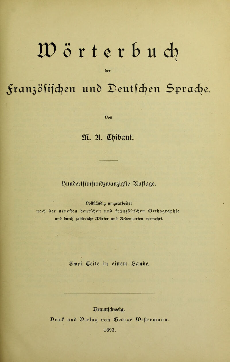 ïDorterbud) ber ^rari3oftfd?en unb X)eutfd?en Spracï^c. Don fJunbertfünfunb5iDan5igftc Zluflagc. DoIIflanbtg umgearbeitct nad; ber neuejîen beutfc^en unb fran3ofifc^en 0rttjograptjie unb burd^ 3aJ|Iretdje îDôrter unb Hebensarten uermetjrt. Sœei Œeile in einem Sanbe. :Sraun^(^»eig. Drud unb Perlag uon (5eorge iPeftermann. 1893.